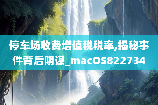 停车场收费增值税税率,揭秘事件背后阴谋_macOS822734