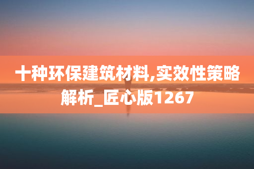 十种环保建筑材料,实效性策略解析_匠心版1267