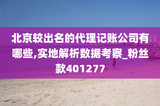 北京较出名的代理记账公司有哪些,实地解析数据考察_粉丝款401277