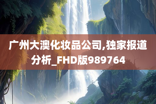 广州大澳化妆品公司,独家报道分析_FHD版989764