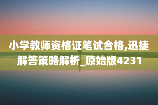 小学教师资格证笔试合格,迅捷解答策略解析_原始版4231