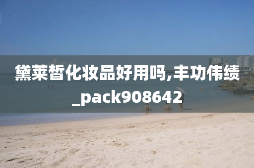 黛莱皙化妆品好用吗,丰功伟绩_pack908642