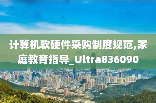 计算机软硬件采购制度规范,家庭教育指导_Ultra836090