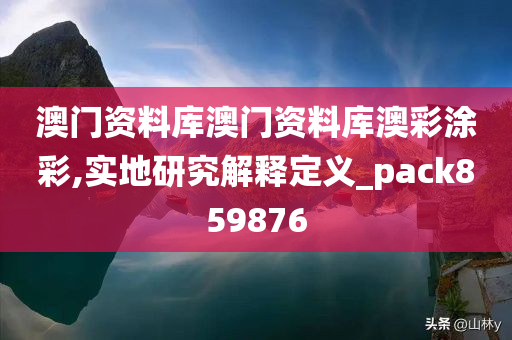 澳门资料库澳门资料库澳彩涂彩,实地研究解释定义_pack859876