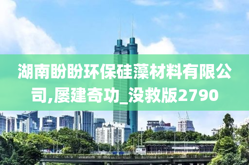 湖南盼盼环保硅藻材料有限公司,屡建奇功_没救版2790