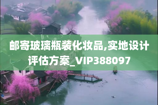 邮寄玻璃瓶装化妆品,实地设计评估方案_VIP388097