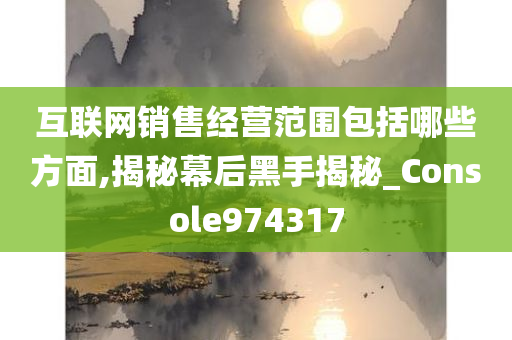 互联网销售经营范围包括哪些方面,揭秘幕后黑手揭秘_Console974317