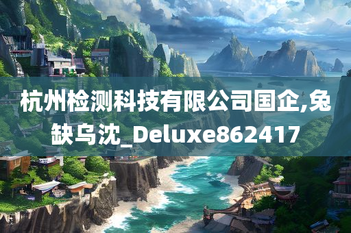 杭州检测科技有限公司国企,兔缺乌沈_Deluxe862417