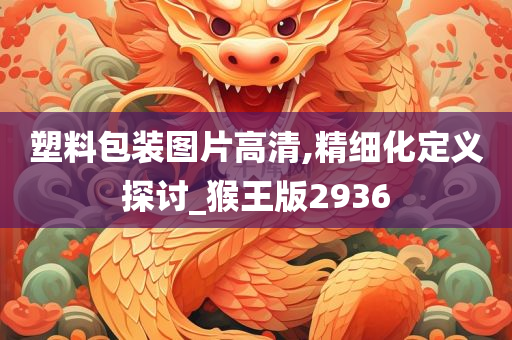 塑料包装图片高清,精细化定义探讨_猴王版2936