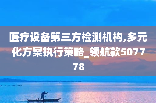 医疗设备第三方检测机构,多元化方案执行策略_领航款507778