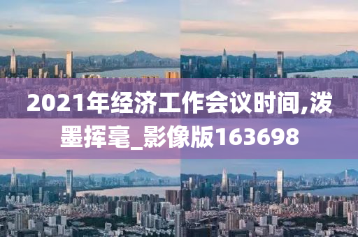 2021年经济工作会议时间,泼墨挥毫_影像版163698