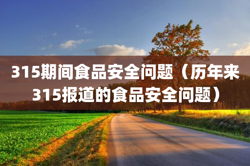 315期间食品安全问题（历年来315报道的食品安全问题）