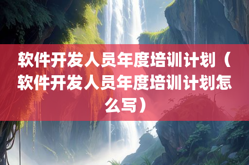 软件开发人员年度培训计划（软件开发人员年度培训计划怎么写）