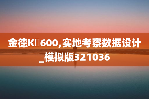 金德K丅600,实地考察数据设计_模拟版321036