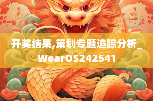 开奖结果,策划专题追踪分析_WearOS242541