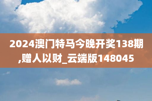 2024澳门特马今晚开奖138期,赠人以财_云端版148045