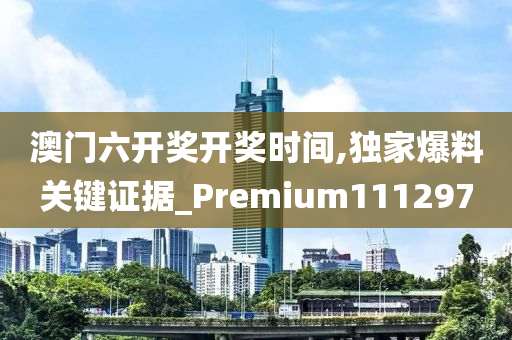 澳门六开奖开奖时间,独家爆料关键证据_Premium111297