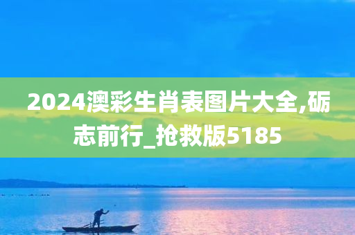 2024澳彩生肖表图片大全,砺志前行_抢救版5185