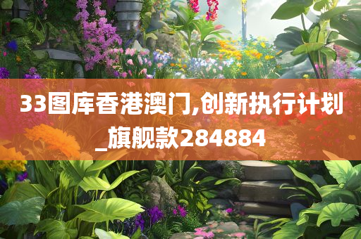 33图库香港澳门,创新执行计划_旗舰款284884