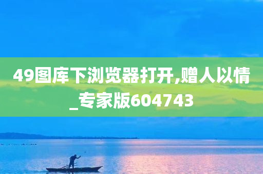 49图库下浏览器打开,赠人以情_专家版604743