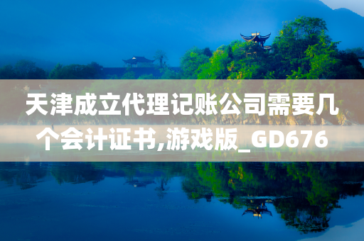 天津成立代理记账公司需要几个会计证书,游戏版_GD676