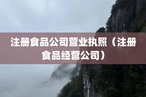 注册食品公司营业执照（注册食品经营公司）