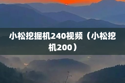 小松挖掘机240视频（小松挖机200）