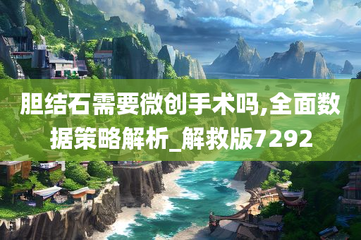 胆结石需要微创手术吗,全面数据策略解析_解救版7292