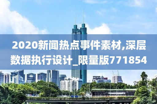 2020新闻热点事件素材,深层数据执行设计_限量版771854