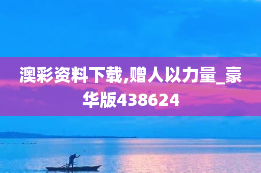 澳彩资料下载,赠人以力量_豪华版438624