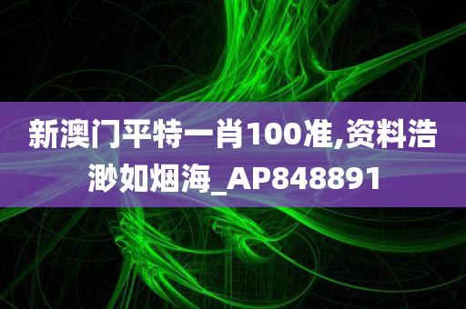 新澳门平特一肖100准,资料浩渺如烟海_AP848891