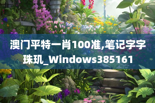 澳门平特一肖100准,笔记字字珠玑_Windows385161