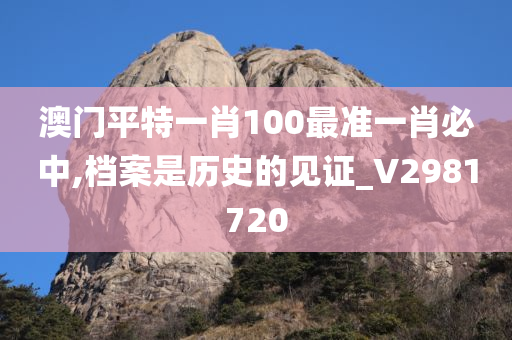 澳门平特一肖100最准一肖必中,档案是历史的见证_V2981720