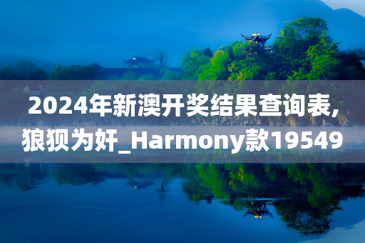 2024年新澳开奖结果查询表,狼狈为奸_Harmony款195490