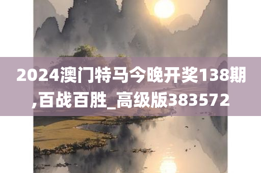 2024澳门特马今晚开奖138期,百战百胜_高级版383572