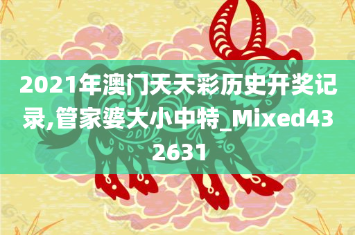 2021年澳门天天彩历史开奖记录,管家婆大小中特_Mixed432631