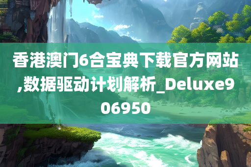 香港澳门6合宝典下载官方网站,数据驱动计划解析_Deluxe906950