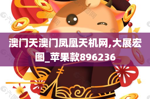 澳门天澳门凤凰天机网,大展宏图_苹果款896236