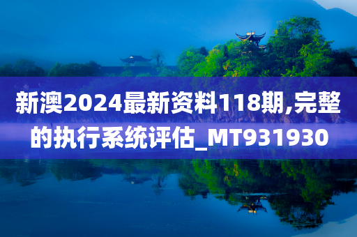 新澳2024最新资料118期,完整的执行系统评估_MT931930