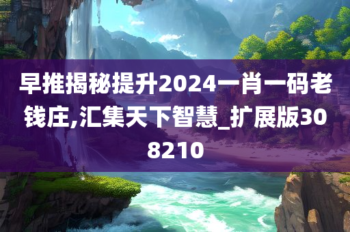 早推揭秘提升2024一肖一码老钱庄,汇集天下智慧_扩展版308210