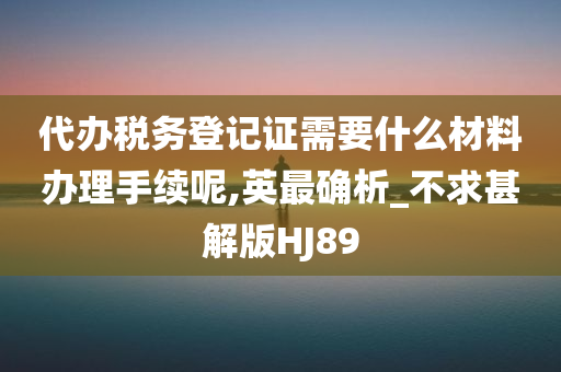 代办税务登记证需要什么材料办理手续呢,英最确析_不求甚解版HJ89