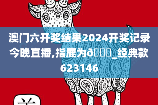 澳门六开奖结果2024开奖记录今晚直播,指鹿为🐎_经典款623146