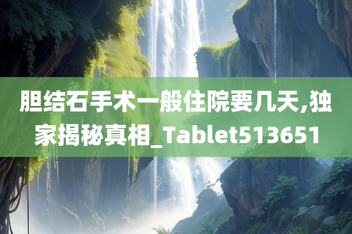 胆结石手术一般住院要几天,独家揭秘真相_Tablet513651