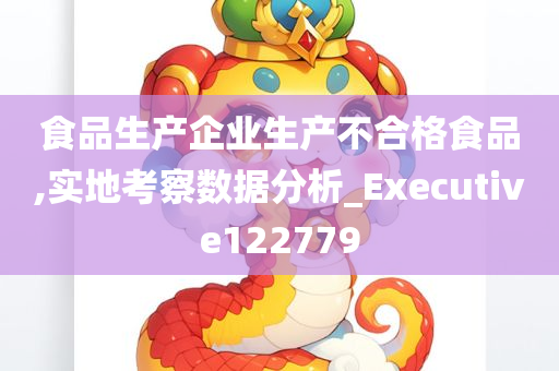 食品生产企业生产不合格食品,实地考察数据分析_Executive122779