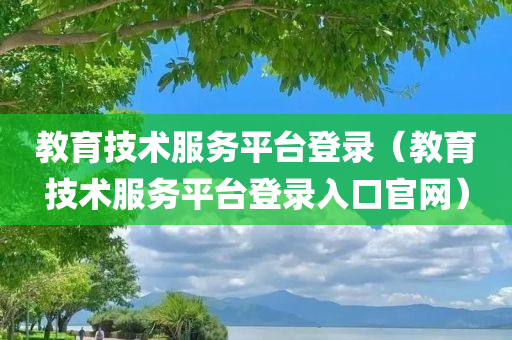 教育技术服务平台登录（教育技术服务平台登录入口官网）