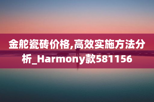 金舵瓷砖价格,高效实施方法分析_Harmony款581156