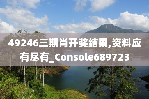 49246三期肖开奖结果,资料应有尽有_Console689723