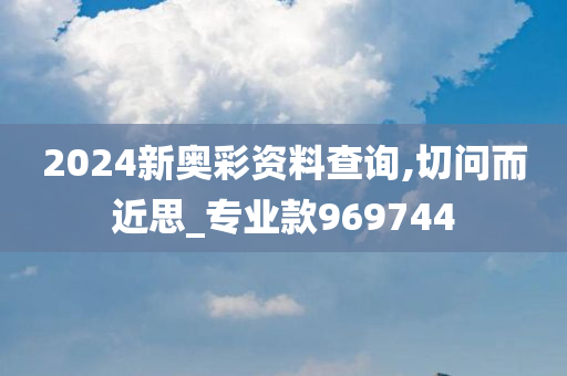 2024新奥彩资料查询,切问而近思_专业款969744