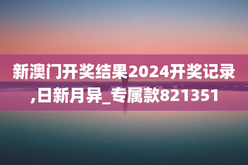 新澳门开奖结果2024开奖记录,日新月异_专属款821351