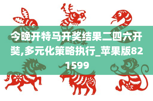 今晚开特马开奖结果二四六开奘,多元化策略执行_苹果版821599